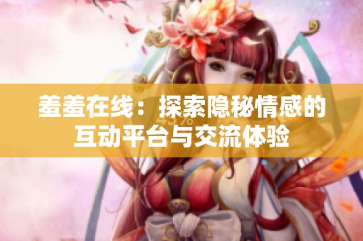 羞羞在线：探索隐秘情感的互动平台与交流体验