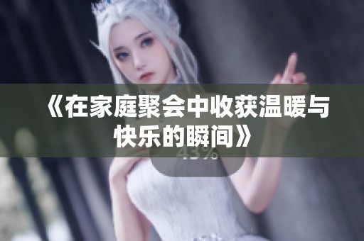 《在家庭聚会中收获温暖与快乐的瞬间》