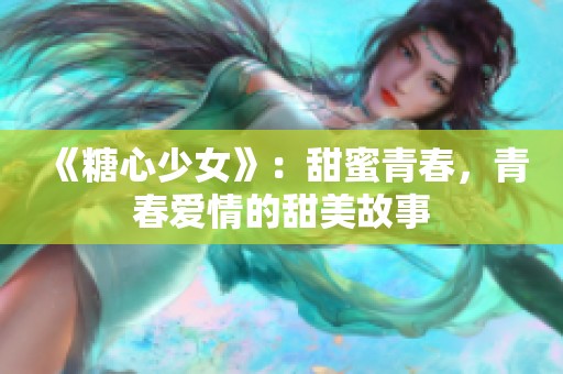 《糖心少女》：甜蜜青春，青春爱情的甜美故事