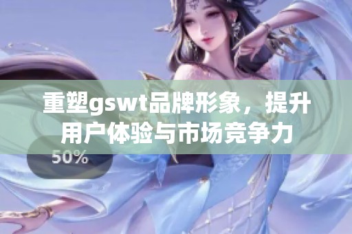 重塑gswt品牌形象，提升用户体验与市场竞争力
