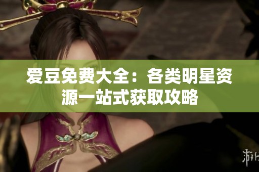 爱豆免费大全：各类明星资源一站式获取攻略
