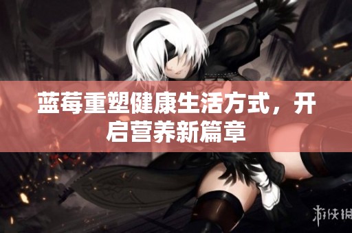 蓝莓重塑健康生活方式，开启营养新篇章