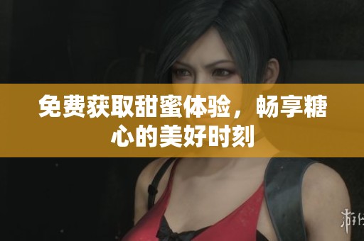 免费获取甜蜜体验，畅享糖心的美好时刻