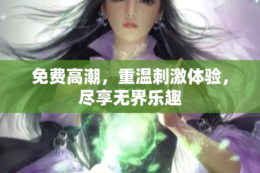 免费高潮，重温刺激体验，尽享无界乐趣