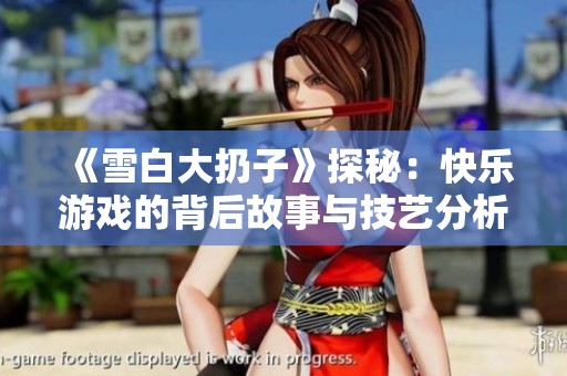 《雪白大扔子》探秘：快乐游戏的背后故事与技艺分析
