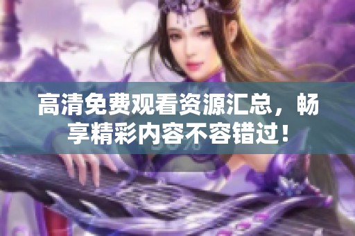 高清免费观看资源汇总，畅享精彩内容不容错过！