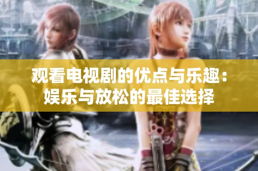 观看电视剧的优点与乐趣：娱乐与放松的最佳选择