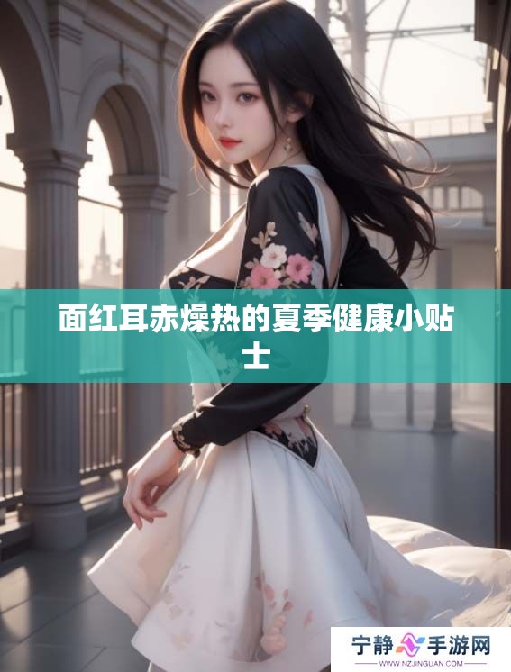 面红耳赤燥热的夏季健康小贴士 面红耳赤燥热的夏季健康小贴士