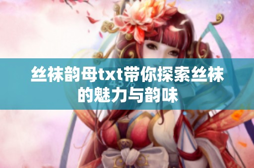 丝袜韵母txt带你探索丝袜的魅力与韵味