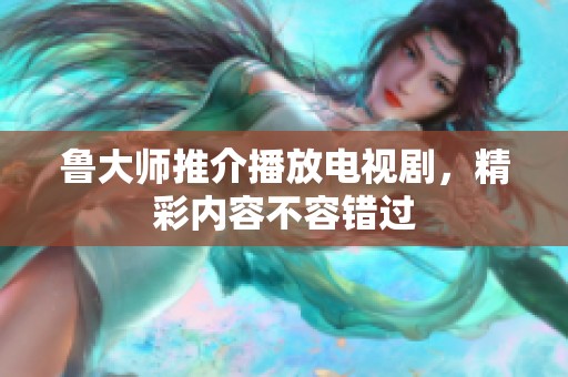 鲁大师推介播放电视剧，精彩内容不容错过