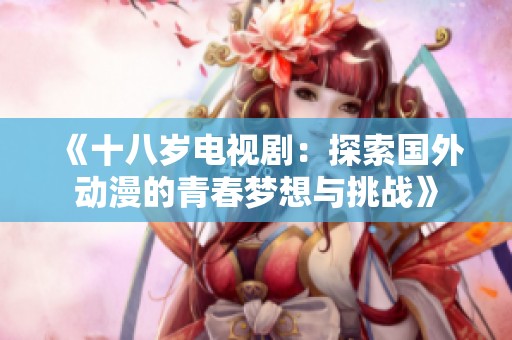 《十八岁电视剧：探索国外动漫的青春梦想与挑战》
