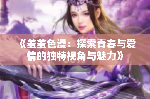 《羞羞色漫：探索青春与爱情的独特视角与魅力》
