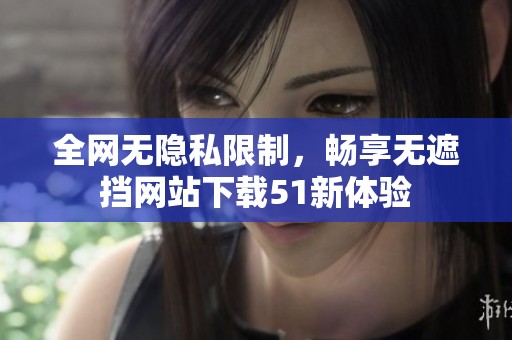 全网无隐私限制，畅享无遮挡网站下载51新体验