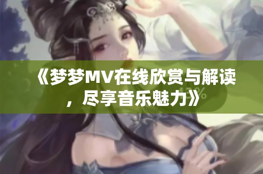 《梦梦MV在线欣赏与解读，尽享音乐魅力》