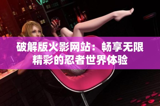破解版火影网站：畅享无限精彩的忍者世界体验