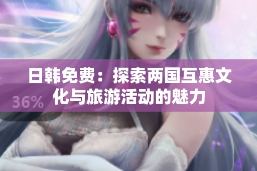 日韩免费：探索两国互惠文化与旅游活动的魅力