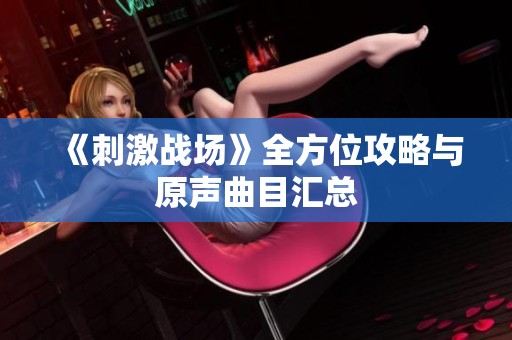 《刺激战场》全方位攻略与原声曲目汇总