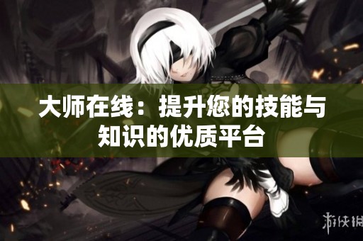 大师在线：提升您的技能与知识的优质平台