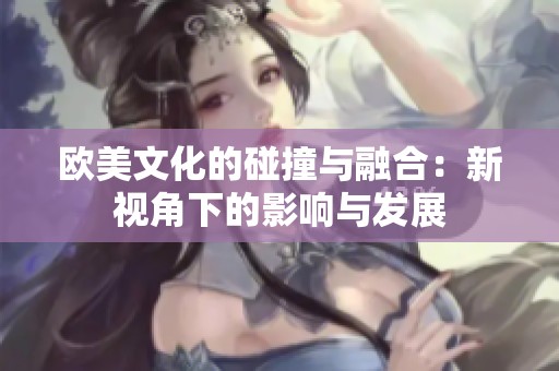 欧美文化的碰撞与融合：新视角下的影响与发展