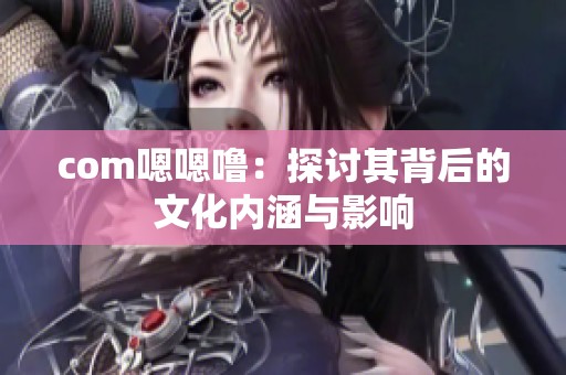 com嗯嗯噜：探讨其背后的文化内涵与影响