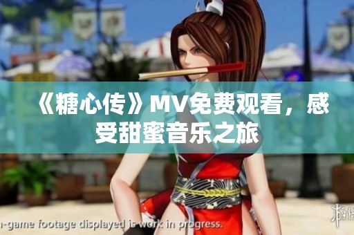 《糖心传》MV免费观看，感受甜蜜音乐之旅
