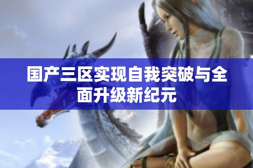 国产三区实现自我突破与全面升级新纪元