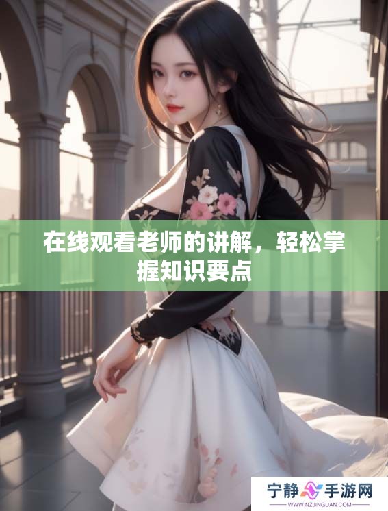 在线观看老师的讲解，轻松掌握知识要点