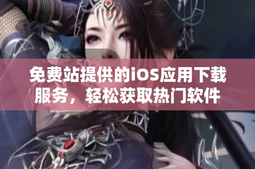 免费站提供的iOS应用下载服务，轻松获取热门软件