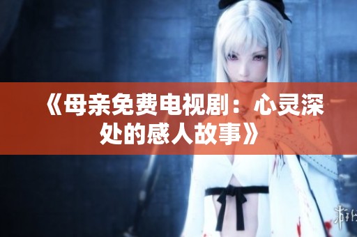 《母亲免费电视剧：心灵深处的感人故事》
