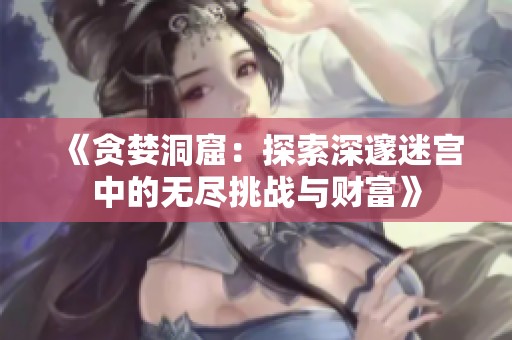《贪婪洞窟：探索深邃迷宫中的无尽挑战与财富》