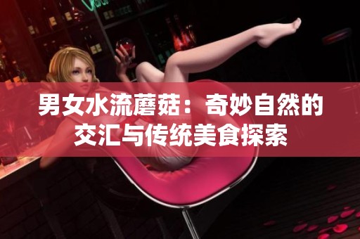 男女水流蘑菇：奇妙自然的交汇与传统美食探索