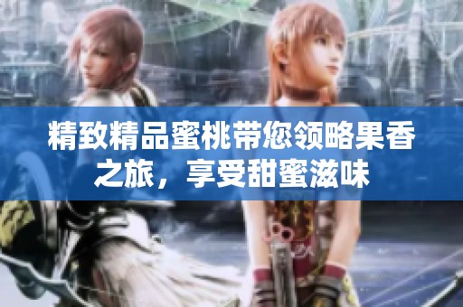 精致精品蜜桃带您领略果香之旅，享受甜蜜滋味