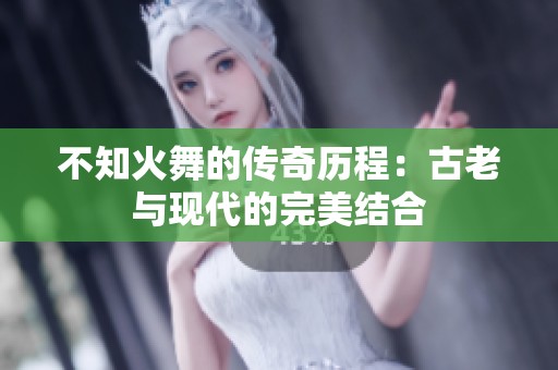 不知火舞的传奇历程：古老与现代的完美结合