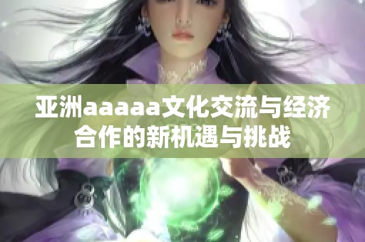 亚洲aaaaa文化交流与经济合作的新机遇与挑战