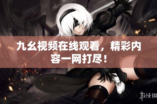 九幺视频在线观看，精彩内容一网打尽！