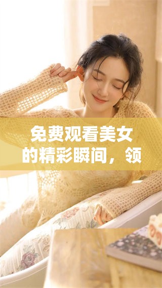 免费观看美女的精彩瞬间，领略独特魅力与风采