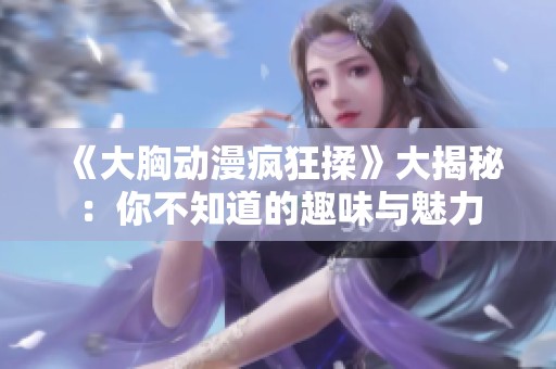 《大胸动漫疯狂揉》大揭秘：你不知道的趣味与魅力