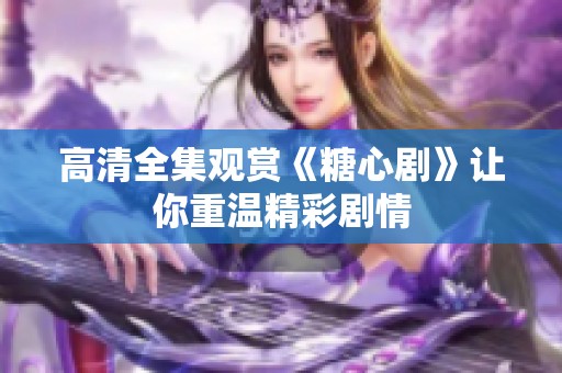 高清全集观赏《糖心剧》让你重温精彩剧情