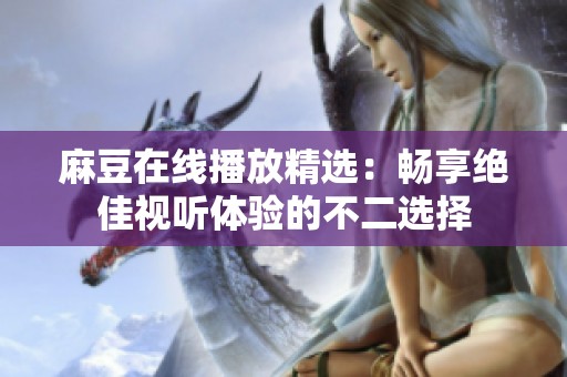 麻豆在线播放精选：畅享绝佳视听体验的不二选择