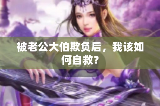 被老公大伯欺负后，我该如何自救？