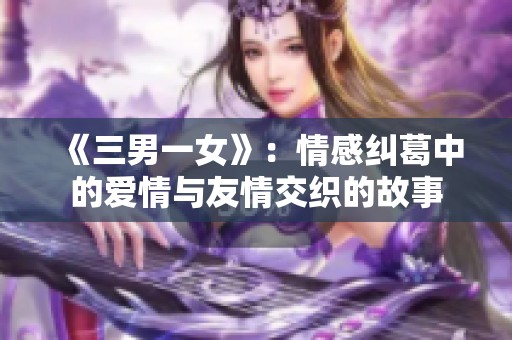 《三男一女》：情感纠葛中的爱情与友情交织的故事