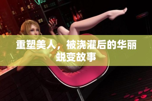 重塑美人，被浇灌后的华丽蜕变故事