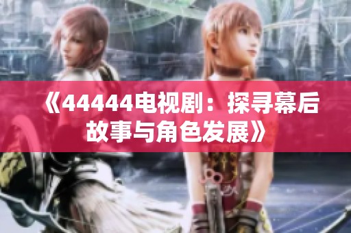 《44444电视剧：探寻幕后故事与角色发展》