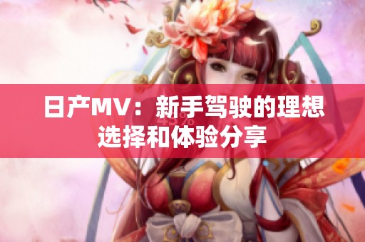 日产MV：新手驾驶的理想选择和体验分享