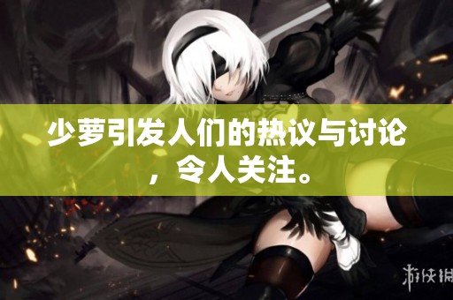少萝引发人们的热议与讨论，令人关注。