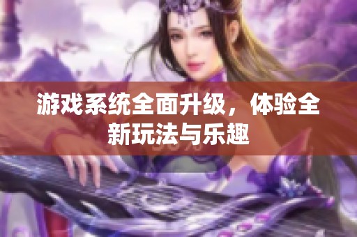 游戏系统全面升级，体验全新玩法与乐趣