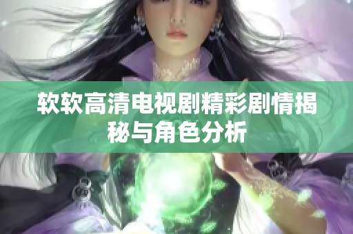 软软高清电视剧精彩剧情揭秘与角色分析