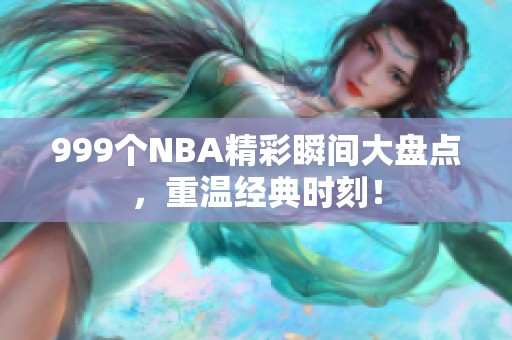 999个NBA精彩瞬间大盘点，重温经典时刻！
