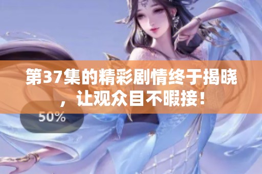 第37集的精彩剧情终于揭晓，让观众目不暇接！