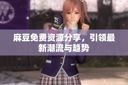 麻豆免费资源分享，引领最新潮流与趋势